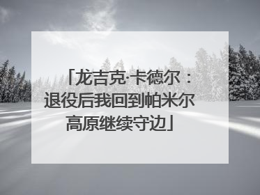 龙吉克·卡德尔：退役后我回到帕米尔高原继续守边