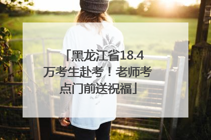 黑龙江省18.4万考生赴考！老师考点门前送祝福