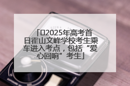 ﻿2025年高考首日霍山文峰学校考生乘车进入考点，包括“爱心回响”考生