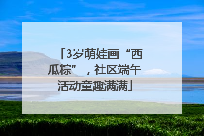 3岁萌娃画“西瓜粽”，社区端午活动童趣满满