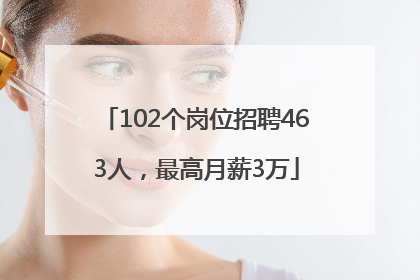 102个岗位招聘463人，最高月薪3万