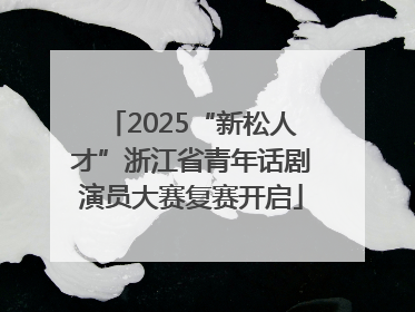 2025“新松人才”浙江省青年话剧演员大赛复赛开启