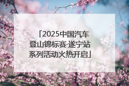 2025中国汽车登山锦标赛·遂宁站系列活动火热开启