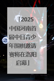 2025中国河南首届中日青少年围棋邀请赛将在洛阳启幕