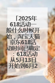 2025年618活动一般什么时候开始，淘宝天猫京东618活动时间已确定：618活动从5月13日开始到6月20日结束