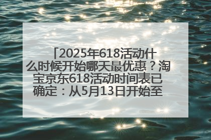 2025年618活动什么时候开始哪天最优惠？淘宝京东618活动时间表已确定：从5月13日开始至6月18日结束
