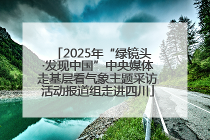 2025年“绿镜头·发现中国”中央媒体走基层看气象主题采访活动报道组走进四川