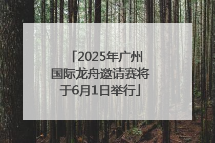 2025年广州国际龙舟邀请赛将于6月1日举行
