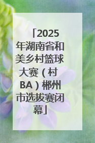 2025年湖南省和美乡村篮球大赛（村 BA）郴州市选拔赛闭幕