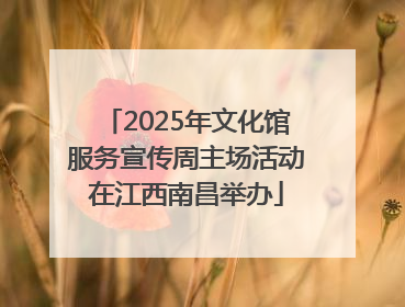 2025年文化馆服务宣传周主场活动在江西南昌举办