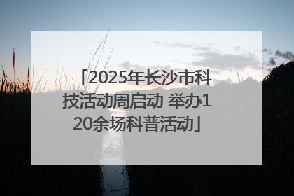 2025年长沙市科技活动周启动 举办120余场科普活动