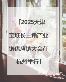 2025天津宝坻长三角产业链供应链大会在杭州举行