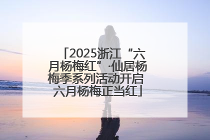 2025浙江“六月杨梅红”·仙居杨梅季系列活动开启 六月杨梅正当红