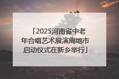 2025河南省中老年合唱艺术展演周地市启动仪式在新乡举行