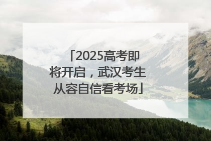 2025高考即将开启，武汉考生从容自信看考场