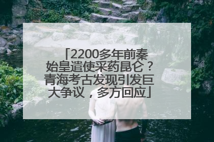 2200多年前秦始皇遣使采药昆仑？青海考古发现引发巨大争议，多方回应