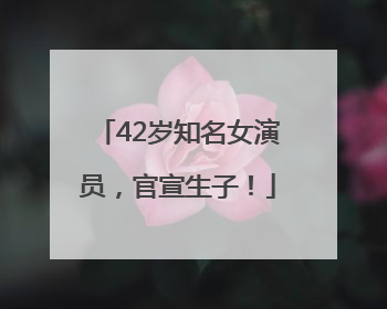 42岁知名女演员，官宣生子！
