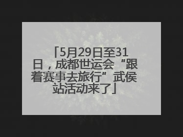 5月29日至31日，成都世运会“跟着赛事去旅行”武侯站活动来了
