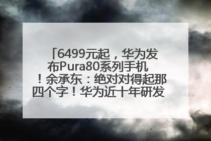 6499元起，华为发布Pura80系列手机！余承东：绝对对得起那四个字！华为近十年研发投入12490亿元