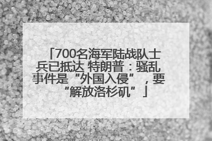 700名海军陆战队士兵已抵达 特朗普：骚乱事件是“外国入侵”，要“解放洛杉矶”