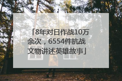 8年对日作战10万余次，6554件抗战文物讲述英雄故事