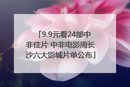 9.9元看24部中非佳片 中非电影周长沙六大影城片单公布
