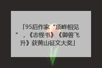 95后作家“顶峰相见”，《志怪书》《御兽飞升》获黄山征文大奖