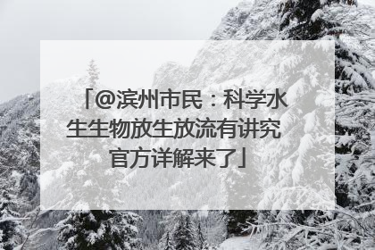 @滨州市民：科学水生生物放生放流有讲究 官方详解来了