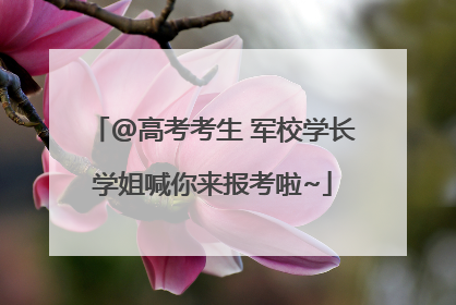 @高考考生 军校学长学姐喊你来报考啦~