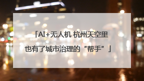 AI+无人机 杭州天空里也有了城市治理的“帮手”