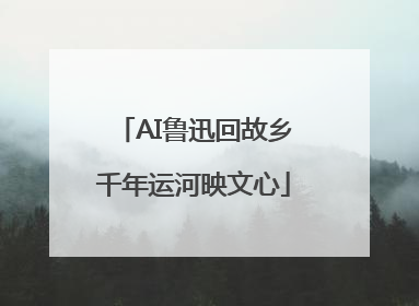 AI鲁迅回故乡千年运河映文心