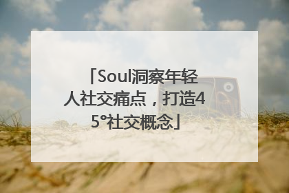 Soul洞察年轻人社交痛点，打造45°社交概念