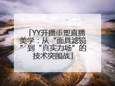 YY开播重塑直播美学：从“面具滤镜”到“真实力场”的技术突围战