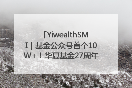 YiwealthSMI｜基金公众号首个10W+！华夏基金27周年讲述四代人的财富故事